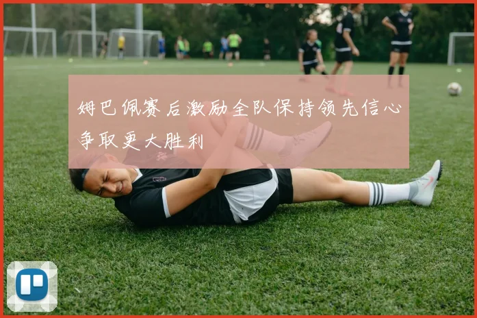姆巴佩赛后激励全队保持领先信心争取更大胜利