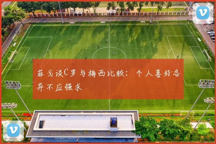 菲戈谈C罗与梅西比较：个人喜好各异不应强求
