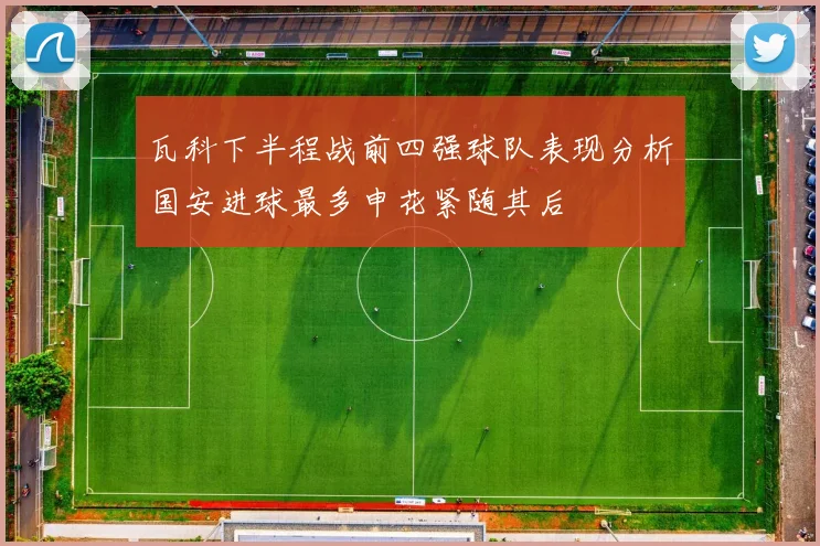 瓦科下半程战前四强球队表现分析国安进球最多申花紧随其后