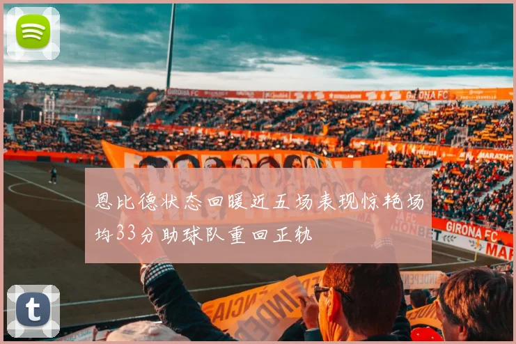 恩比德状态回暖近五场表现惊艳场均33分助球队重回正轨
