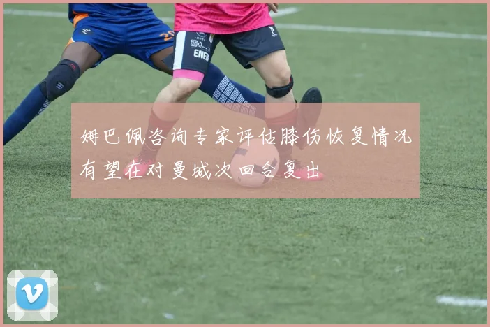 姆巴佩咨询专家评估膝伤恢复情况有望在对曼城次回合复出