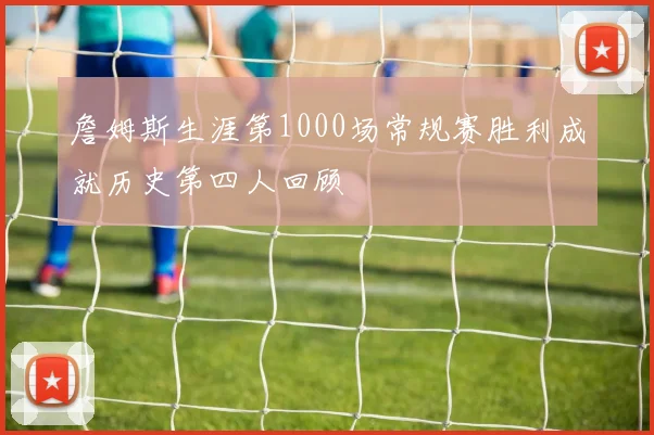 詹姆斯生涯第1000场常规赛胜利成就历史第四人回顾