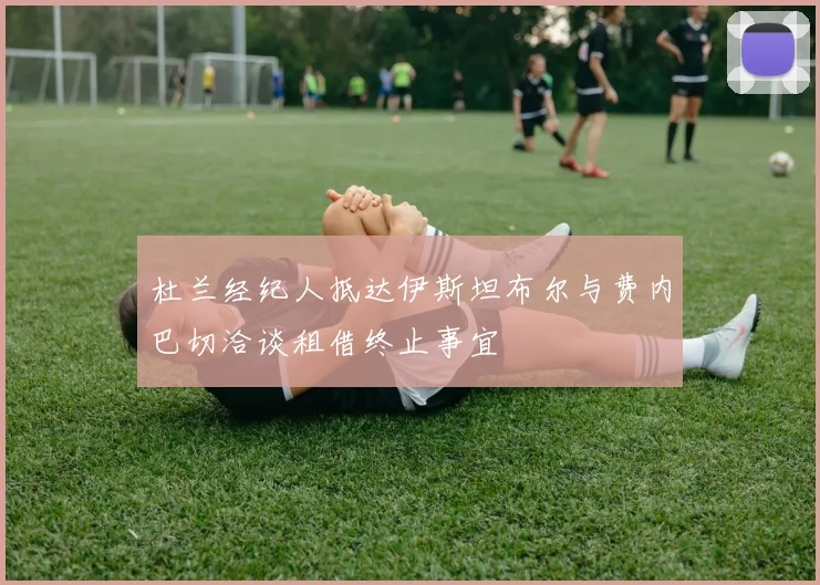 杜兰经纪人抵达伊斯坦布尔与费内巴切洽谈租借终止事宜