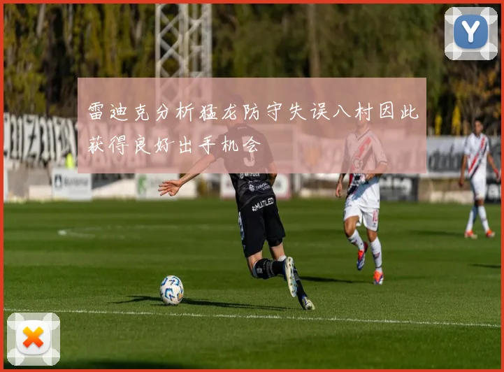 雷迪克分析猛龙防守失误八村因此获得良好出手机会