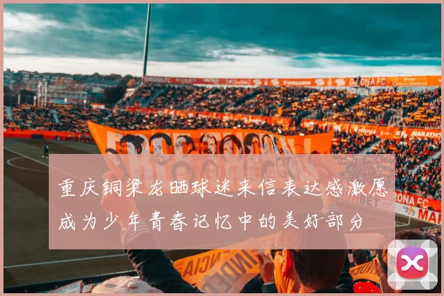 重庆铜梁龙晒球迷来信表达感激愿成为少年青春记忆中的美好部分