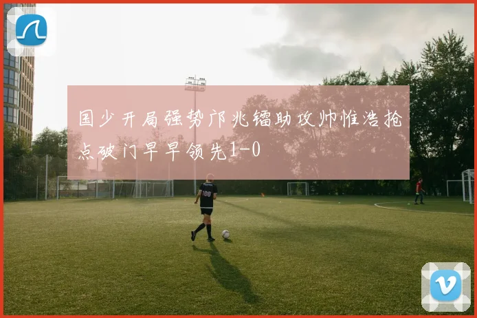 国少开局强势邝兆镭助攻帅惟浩抢点破门早早领先1-0