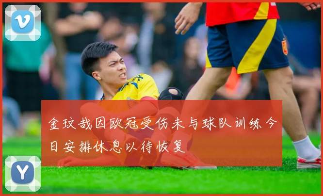 金玟哉因欧冠受伤未与球队训练今日安排休息以待恢复