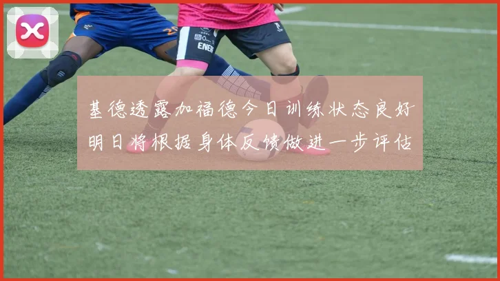 基德透露加福德今日训练状态良好明日将根据身体反馈做进一步评估