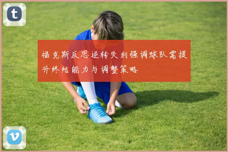 福克斯反思逆转失利强调球队需提升终结能力与调整策略