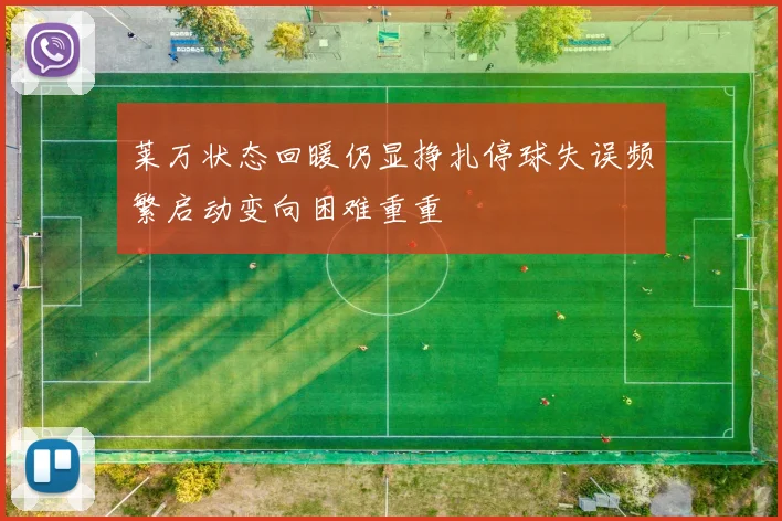 莱万状态回暖仍显挣扎停球失误频繁启动变向困难重重