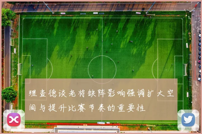 理查德谈老将缺阵影响强调扩大空间与提升比赛节奏的重要性