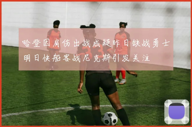 哈登因肩伤出战成疑昨日缺战勇士明日快船客战尼克斯引发关注