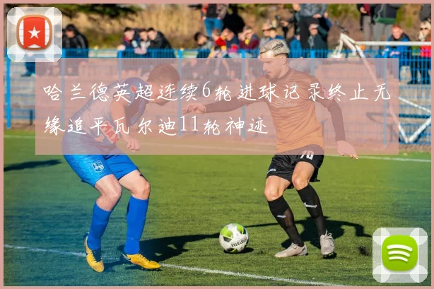 哈兰德英超连续6轮进球记录终止无缘追平瓦尔迪11轮神迹