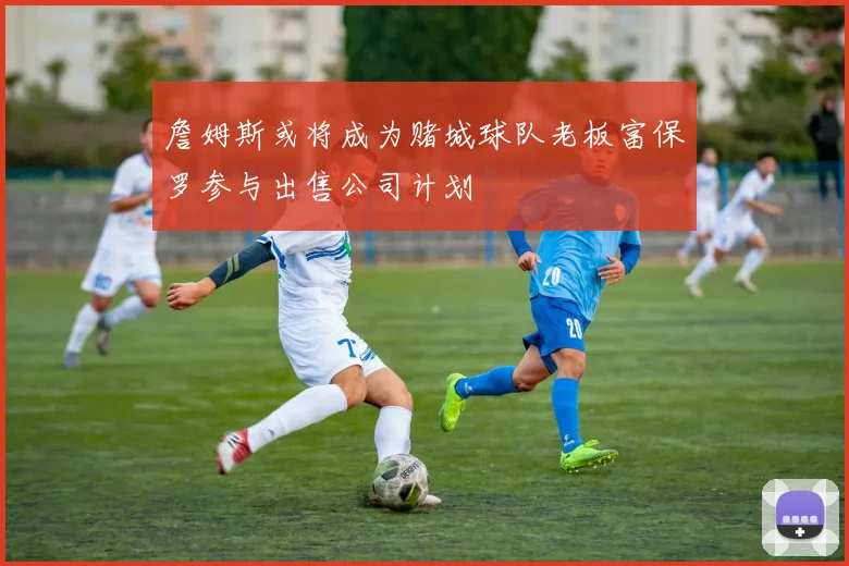 詹姆斯或将成为赌城球队老板富保罗参与出售公司计划