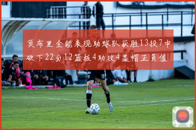 莫布里全能表现助球队获胜13投7中砍下22分12篮板4助攻4盖帽正负值高达18