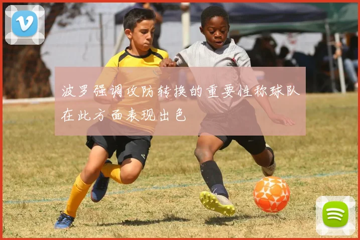 波罗强调攻防转换的重要性称球队在此方面表现出色