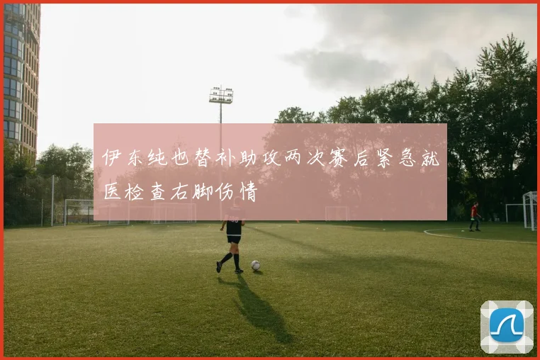 伊东纯也替补助攻两次赛后紧急就医检查右脚伤情
