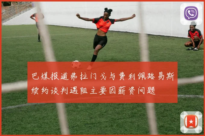 巴媒报道弗拉门戈与费利佩路易斯续约谈判遇阻主要因薪资问题