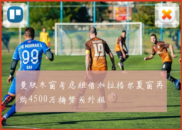曼联冬窗考虑租借加拉格尔夏窗再购4500万梅努或外租