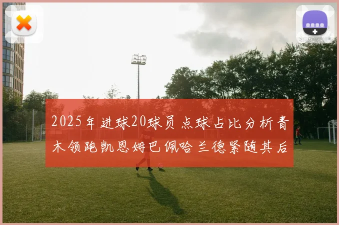 2025年进球20球员点球占比分析青木领跑凯恩姆巴佩哈兰德紧随其后