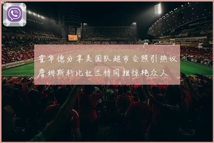 霍华德分享美国队超市合照引热议詹姆斯科比杜兰特同框惊艳众人