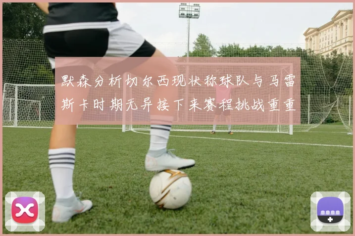 默森分析切尔西现状称球队与马雷斯卡时期无异接下来赛程挑战重重