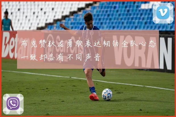 布克赞狄龙勇敢表达韧劲全队心态一致却各有不同声音