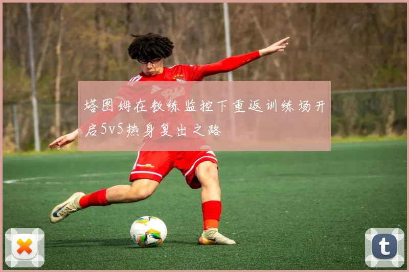 塔图姆在教练监控下重返训练场开启5v5热身复出之路